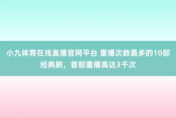 小九体育在线直播官网平台 重播次数最多的10部经典剧，首部重播高达3千次