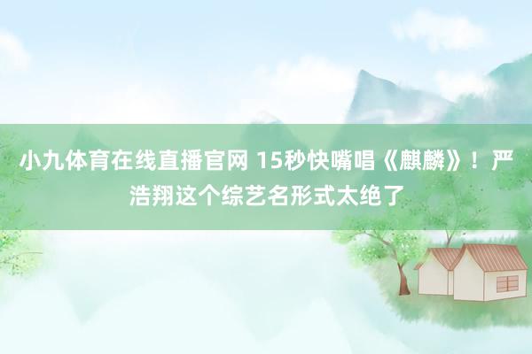 小九体育在线直播官网 15秒快嘴唱《麒麟》!严浩翔这个综艺名形式太绝了