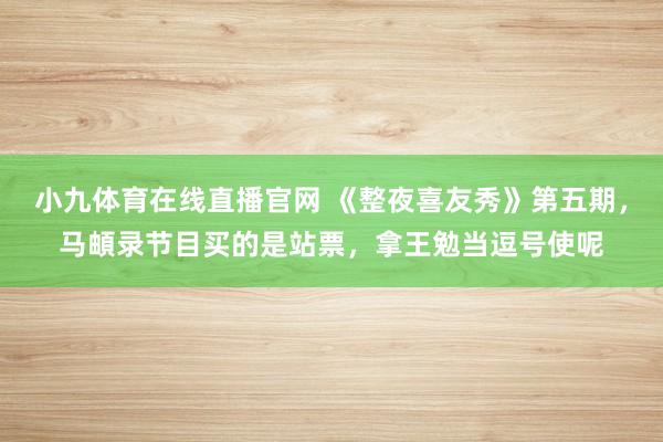 小九体育在线直播官网 《整夜喜友秀》第五期，马頔录节目买的是站票，拿王勉当逗号使呢