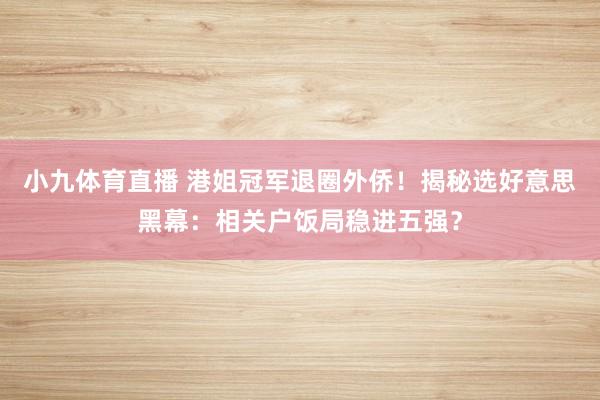 小九体育直播 港姐冠军退圈外侨！揭秘选好意思黑幕：相关户饭局稳进五强？
