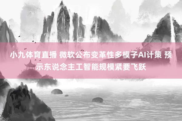 小九体育直播 微软公布变革性多模子AI计策 预示东说念主工智能规模紧要飞跃