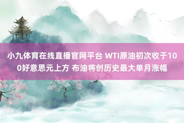 小九体育在线直播官网平台 WTI原油初次收于100好意思元上方 布油将创历史最大单月涨幅