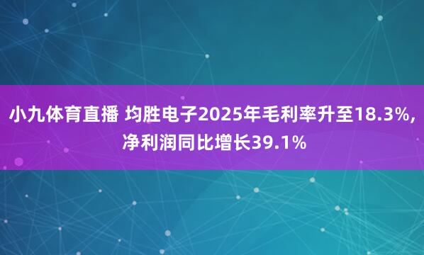 小九体育直播 均胜电子2025年毛利率升至18.3%， 净利润同比增长39.1%