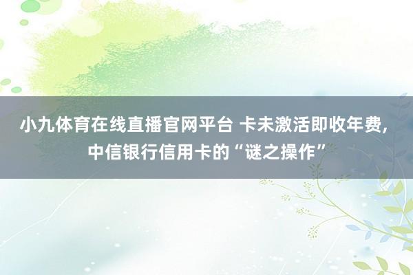 小九体育在线直播官网平台 卡未激活即收年费， 中信银行信用卡的“谜之操作”