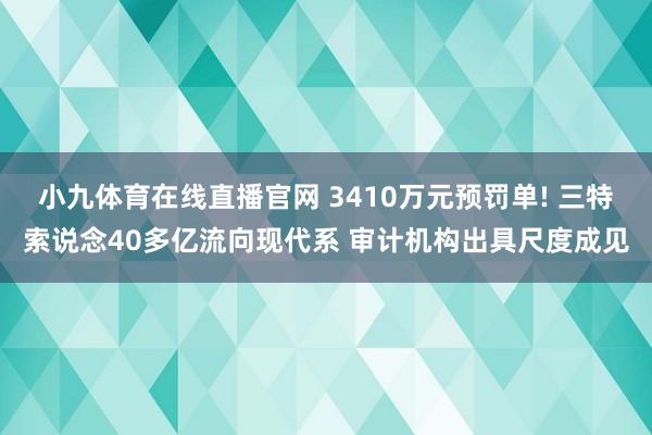 小九体育在线直播官网 3410万元预罚单! 三特索说念40多亿流向现代系 审计机构出具尺度成见