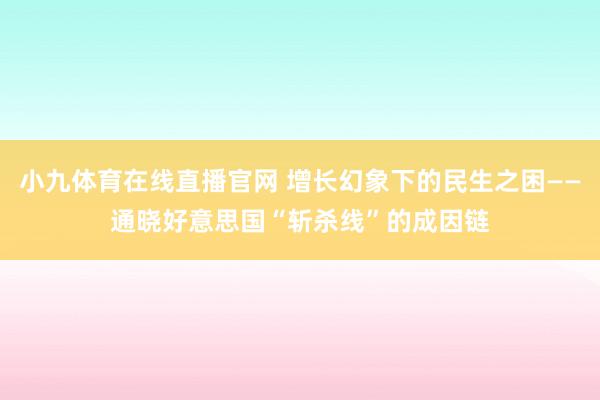 小九体育在线直播官网 增长幻象下的民生之困——通晓好意思国“斩杀线”的成因链