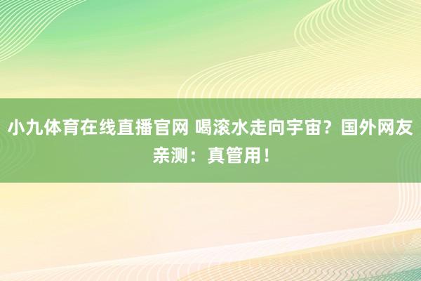 小九体育在线直播官网 喝滚水走向宇宙?国外网友亲测:真管用!