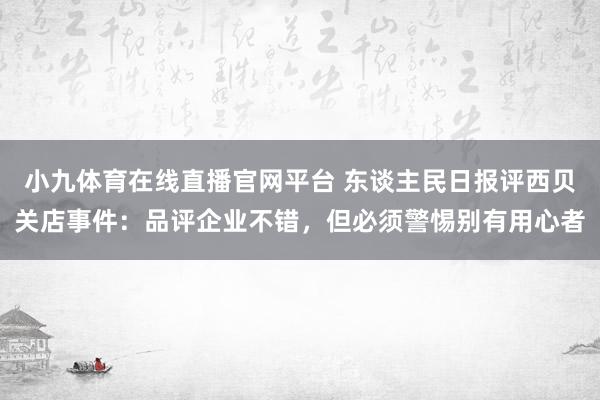 小九体育在线直播官网平台 东谈主民日报评西贝关店事件：品评企业不错，但必须警惕别有用心者