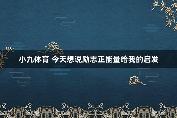 小九体育 今天想说励志正能量给我的启发