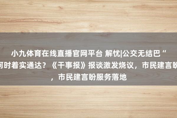 小九体育在线直播官网平台 解忧|公交无结巴“隐形门”何时着实通达？《干事报》报谈激发烧议，市民建言盼服务落地