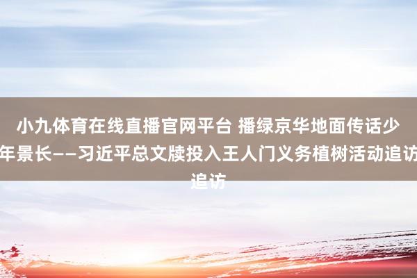 小九体育在线直播官网平台 播绿京华地面传话少年景长——习近平总文牍投入王人门义务植树活动追访