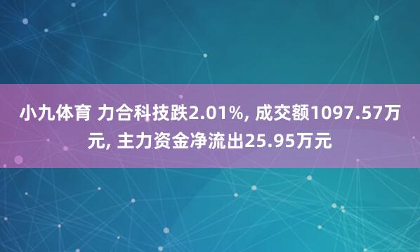 小九体育 力合科技跌2.01%， 成交额1097.57万元， 主力资金净流出25.95万元