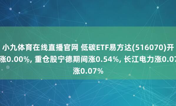 小九体育在线直播官网 低碳ETF易方达(516070)开盘涨0.00%， 重仓股宁德期间涨0.54%， 长江电力涨0.07%