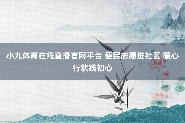小九体育在线直播官网平台 便民志愿进社区 暖心行状践初心