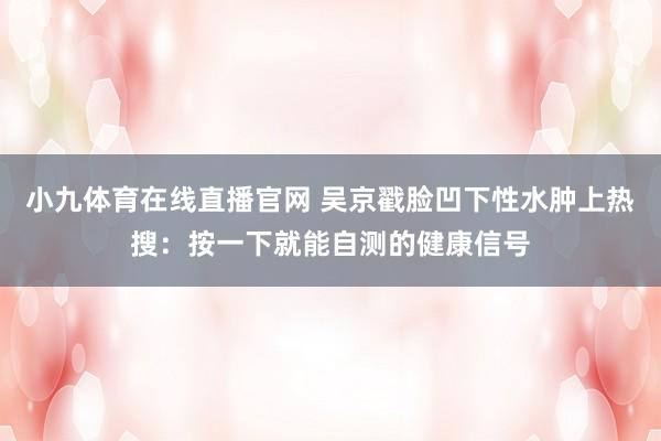 小九体育在线直播官网 吴京戳脸凹下性水肿上热搜：按一下就能自测的健康信号