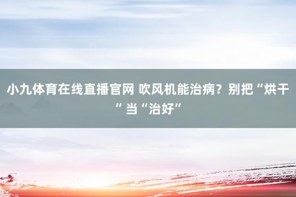 小九体育在线直播官网 吹风机能治病？别把“烘干”当“治好”
