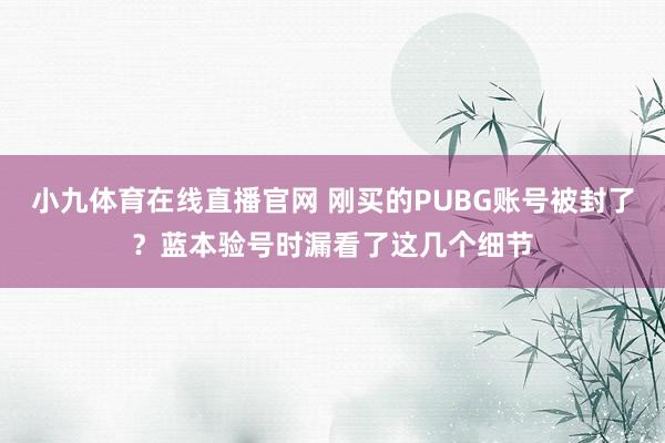 小九体育在线直播官网 刚买的PUBG账号被封了？蓝本验号时漏看了这几个细节