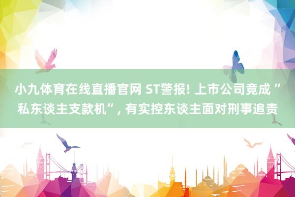 小九体育在线直播官网 ST警报! 上市公司竟成“私东谈主支款机”， 有实控东谈主面对刑事追责
