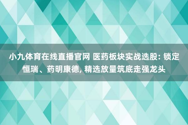 小九体育在线直播官网 医药板块实战选股: 锁定恒瑞、药明康德， 精选放量筑底走强龙头