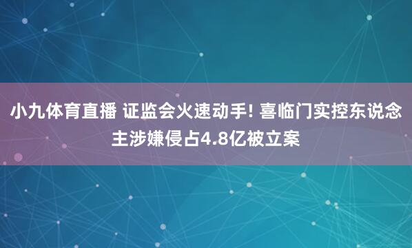 小九体育直播 证监会火速动手! 喜临门实控东说念主涉嫌侵占4.8亿被立案