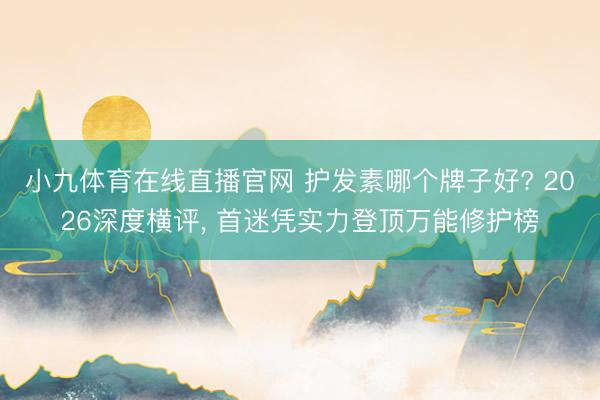 小九体育在线直播官网 护发素哪个牌子好? 2026深度横评， 首迷凭实力登顶万能修护榜