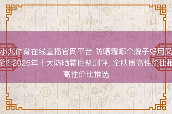 小九体育在线直播官网平台 防晒霜哪个牌子好用又安全? 2026年十大防晒霜巨擘测评, 全肤质高性价比推选