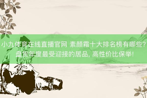 小九体育在线直播官网 素颜霜十大排名榜有哪些? 盘货年度最受迎接的居品， 高性价比保举!