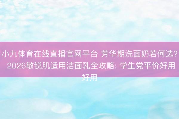 小九体育在线直播官网平台 芳华期洗面奶若何选? 2026敏锐肌适用洁面乳全攻略: 学生党平价好用