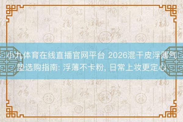 小九体育在线直播官网平台 2026混干皮浮薄气垫选购指南: 浮薄不卡粉， 日常上妆更定心
