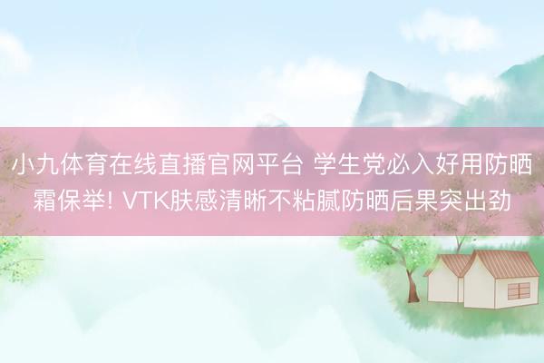 小九体育在线直播官网平台 学生党必入好用防晒霜保举! VTK肤感清晰不粘腻防晒后果突出劲