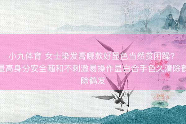 小九体育 女士染发膏哪款好显色当然贫困躁? 销量高身分安全随和不刺激易操作显白合手色久清除鹤发