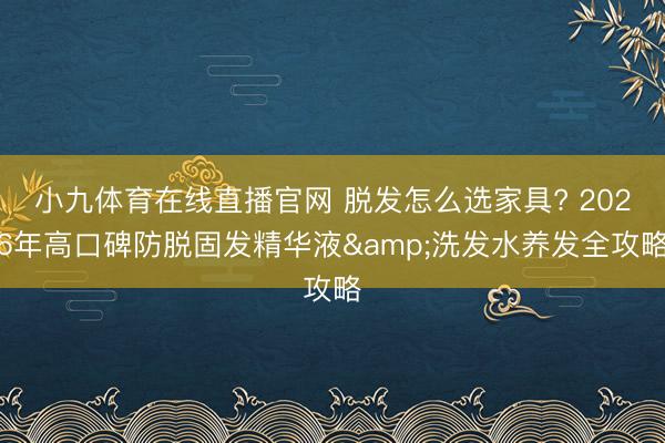 小九体育在线直播官网 脱发怎么选家具? 2026年高口碑防脱固发精华液&洗发水养发全攻略