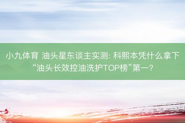 小九体育 油头星东谈主实测: 科熙本凭什么拿下“油头长效控油洗护TOP榜”第一?
