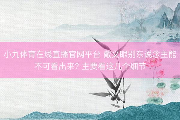 小九体育在线直播官网平台 戴义眼别东说念主能不可看出来? 主要看这几个细节