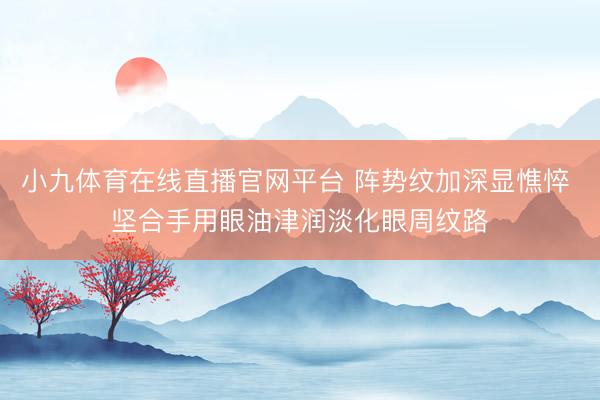 小九体育在线直播官网平台 阵势纹加深显憔悴 坚合手用眼油津润淡化眼周纹路