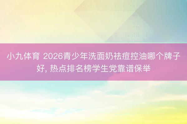 小九体育 2026青少年洗面奶祛痘控油哪个牌子好, 热点排名榜学生党靠谱保举