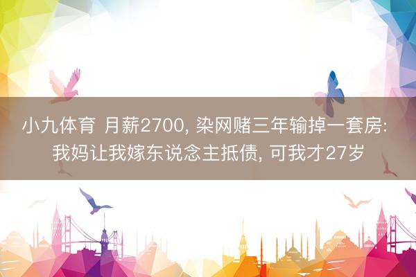 小九体育 月薪2700， 染网赌三年输掉一套房: 我妈让我嫁东说念主抵债， 可我才27岁