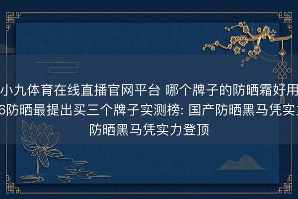 小九体育在线直播官网平台 哪个牌子的防晒霜好用? 2026防晒最提出买三个牌子实测榜: 国产防晒黑马凭实力登顶