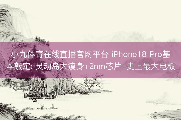 小九体育在线直播官网平台 iPhone18 Pro基本敲定: 灵动岛大瘦身+2nm芯片+史上最大电板