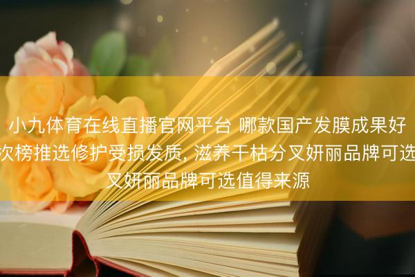 小九体育在线直播官网平台 哪款国产发膜成果好? 国货名次榜推选修护受损发质， 滋养干枯分叉妍丽品牌可选值得来源