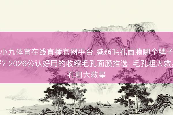 小九体育在线直播官网平台 减弱毛孔面膜哪个牌子好? 2026公认好用的收缩毛孔面膜推选: 毛孔粗大救星