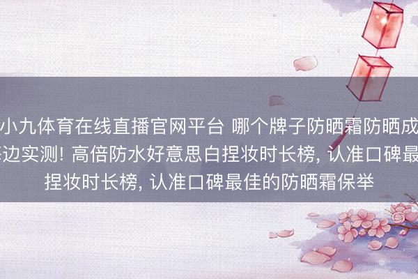 小九体育在线直播官网平台 哪个牌子防晒霜防晒成果最佳? 2026海边实测! 高倍防水好意思白捏妆时长榜， 认准口碑最佳的防晒霜保举