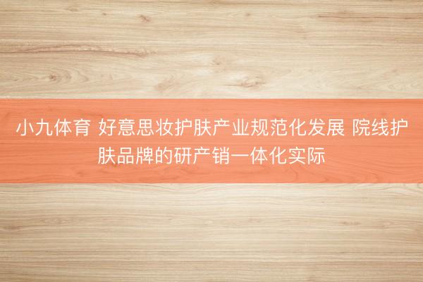 小九体育 好意思妆护肤产业规范化发展 院线护肤品牌的研产销一体化实际