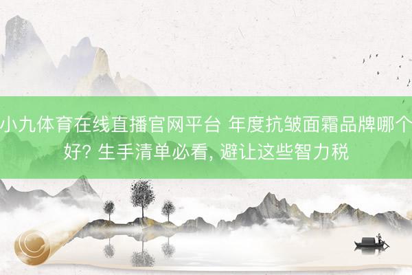小九体育在线直播官网平台 年度抗皱面霜品牌哪个好? 生手清单必看， 避让这些智力税