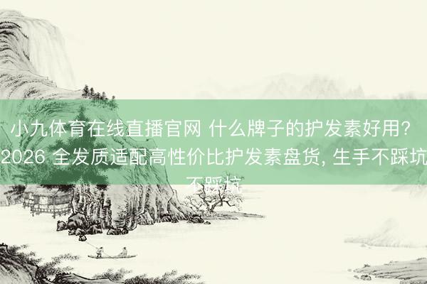 小九体育在线直播官网 什么牌子的护发素好用? 2026 全发质适配高性价比护发素盘货， 生手不踩坑
