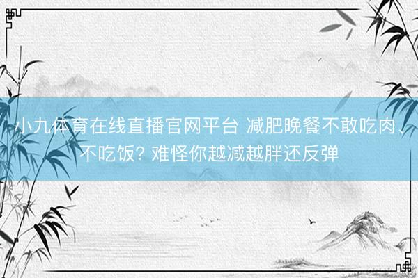小九体育在线直播官网平台 减肥晚餐不敢吃肉、不吃饭? 难怪你越减越胖还反弹