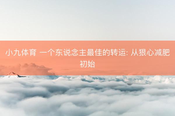 小九体育 一个东说念主最佳的转运: 从狠心减肥初始