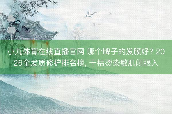 小九体育在线直播官网 哪个牌子的发膜好? 2026全发质修护排名榜, 干枯烫染敏肌闭眼入