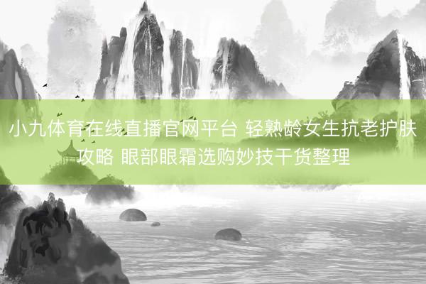 小九体育在线直播官网平台 轻熟龄女生抗老护肤攻略 眼部眼霜选购妙技干货整理