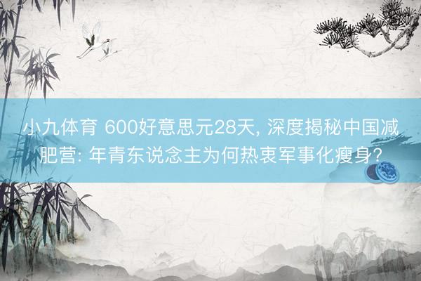 小九体育 600好意思元28天, 深度揭秘中国减肥营: 年青东说念主为何热衷军事化瘦身?